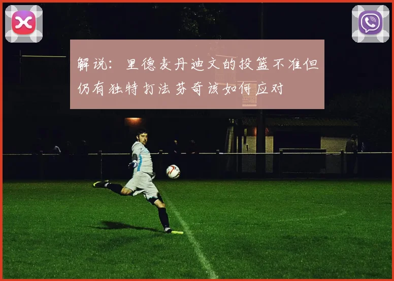 解说：里德麦丹迪文的投篮不准但仍有独特打法芬奇该如何应对