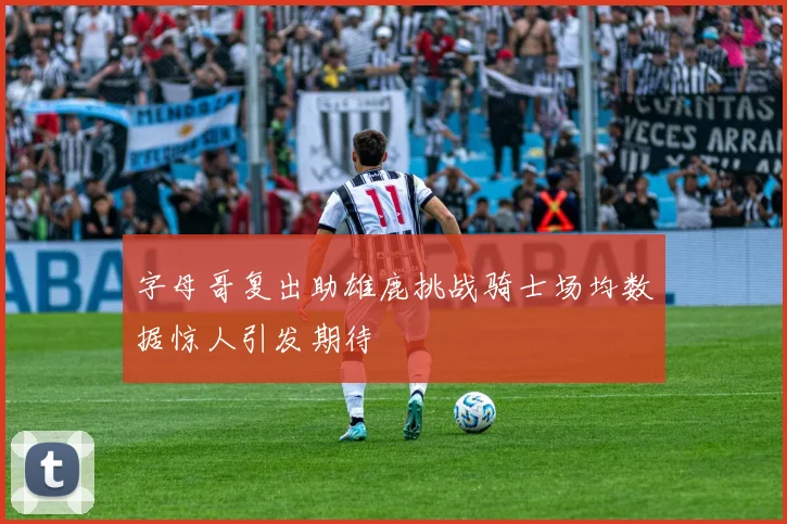 字母哥复出助雄鹿挑战骑士场均数据惊人引发期待