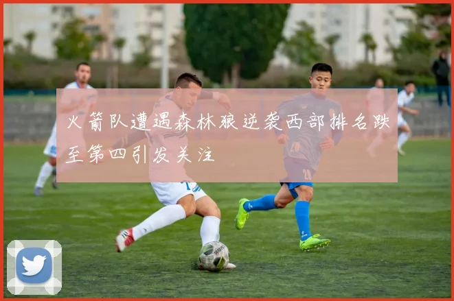 火箭队遭遇森林狼逆袭西部排名跌至第四引发关注