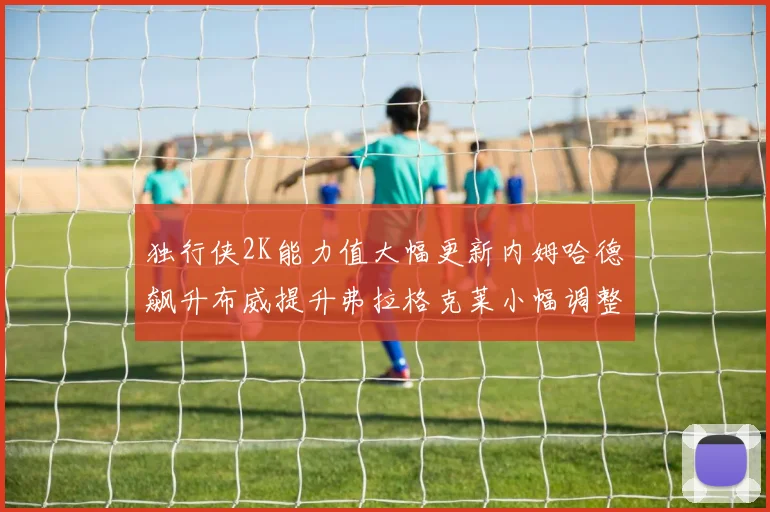 独行侠2K能力值大幅更新内姆哈德飙升布威提升弗拉格克莱小幅调整