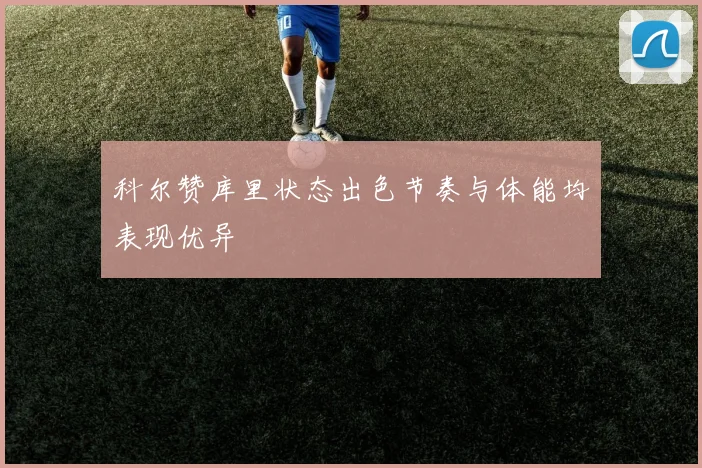 科尔赞库里状态出色节奏与体能均表现优异