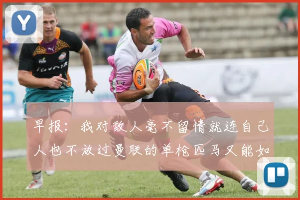 早报：我对敌人毫不留情就连自己人也不放过曼联的单枪匹马又能如何