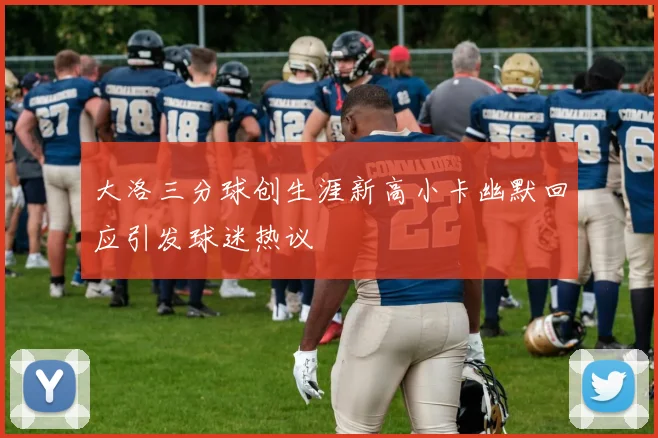 大洛三分球创生涯新高小卡幽默回应引发球迷热议