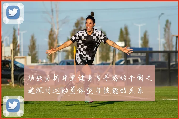 助教分析库里健身与手感的平衡之道探讨运动员体型与技能的关系