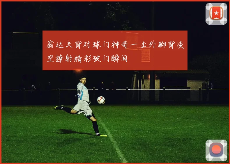 翁达夫背对球门神奇一击外脚背凌空撩射精彩破门瞬间