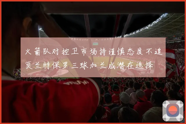 火箭队对控卫市场持谨慎态度不追莫兰特保罗三球加兰成潜在选择