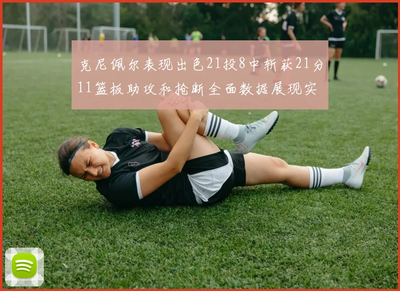 克尼佩尔表现出色21投8中斩获21分11篮板助攻和抢断全面数据展现实力