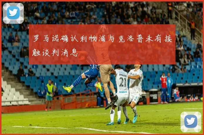罗马诺确认利物浦与克洛普未有接触谈判消息