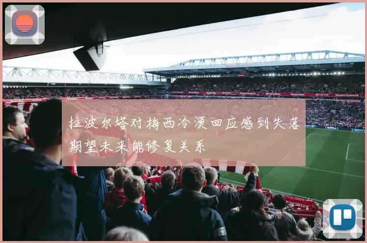 拉波尔塔对梅西冷漠回应感到失落期望未来能修复关系