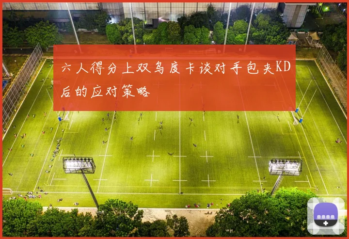 六人得分上双乌度卡谈对手包夹KD后的应对策略