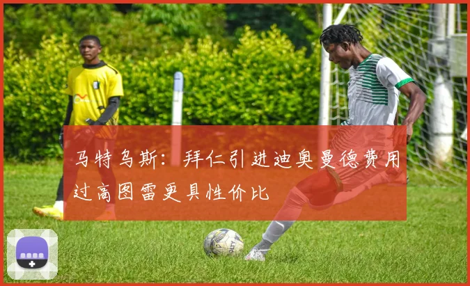 马特乌斯：拜仁引进迪奥曼德费用过高图雷更具性价比
