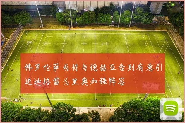 佛罗伦萨或将与德赫亚告别有意引进迪格雷戈里奥加强阵容