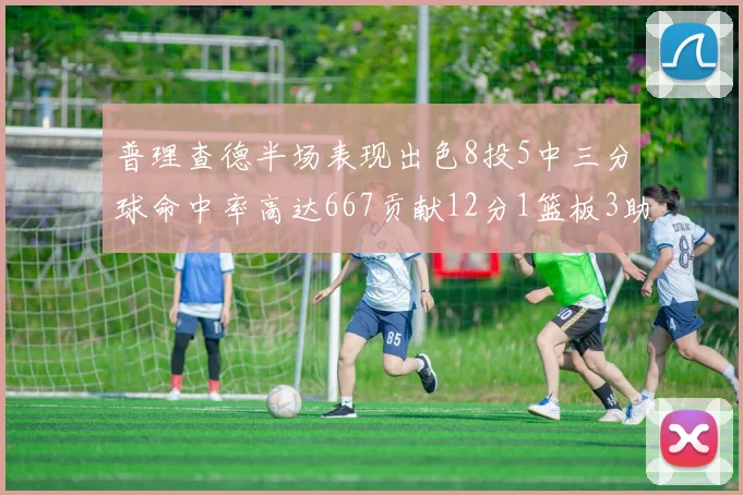 普理查德半场表现出色8投5中三分球命中率高达667贡献12分1篮板3助攻