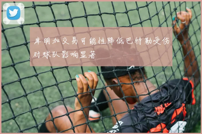 库明加交易可能性降低巴特勒受伤对球队影响显著