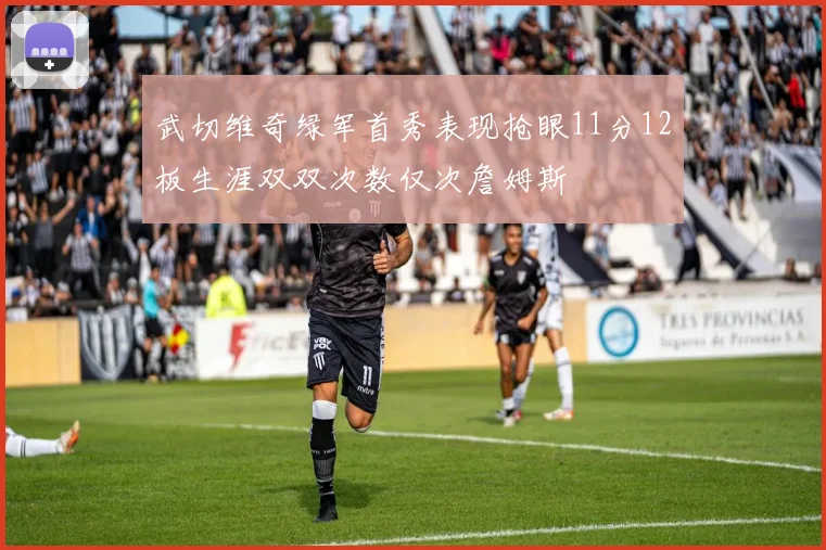 武切维奇绿军首秀表现抢眼11分12板生涯双双次数仅次詹姆斯