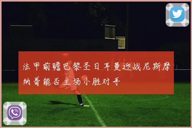 法甲前瞻巴黎圣日耳曼迎战尼斯摩纳哥能否主场小胜对手