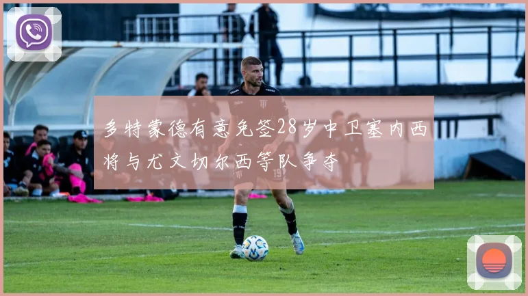 多特蒙德有意免签28岁中卫塞内西将与尤文切尔西等队争夺