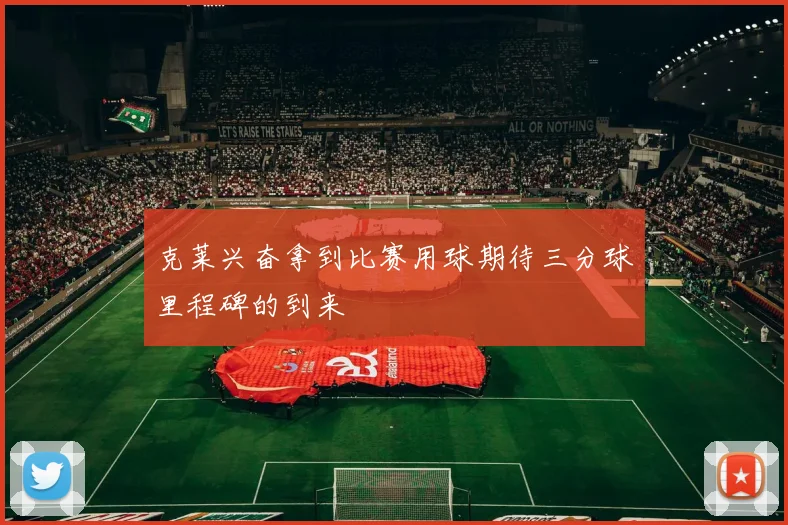 克莱兴奋拿到比赛用球期待三分球里程碑的到来