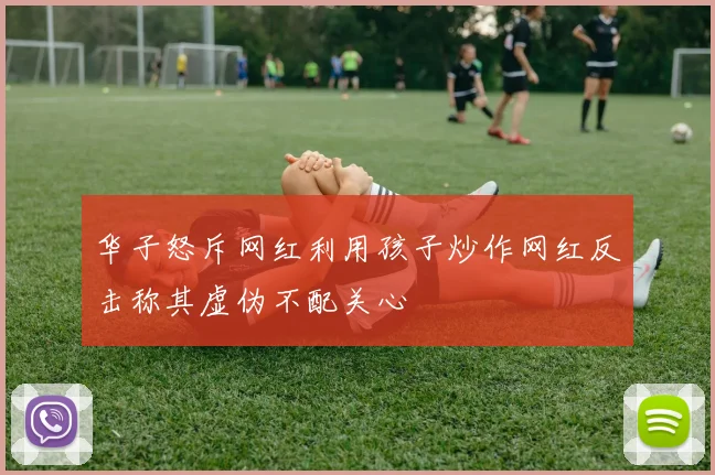华子怒斥网红利用孩子炒作网红反击称其虚伪不配关心