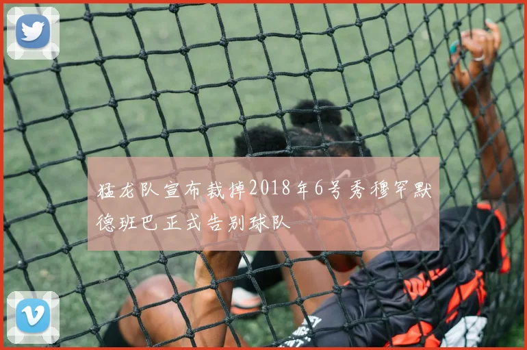 猛龙队宣布裁掉2018年6号秀穆罕默德班巴正式告别球队