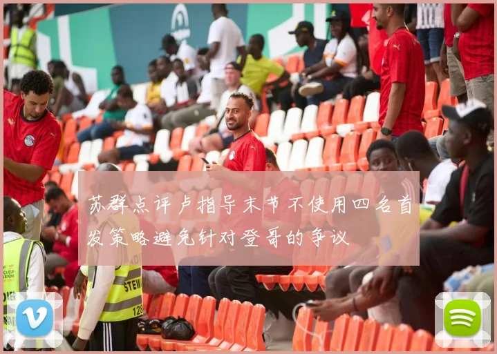 苏群点评卢指导末节不使用四名首发策略避免针对登哥的争议
