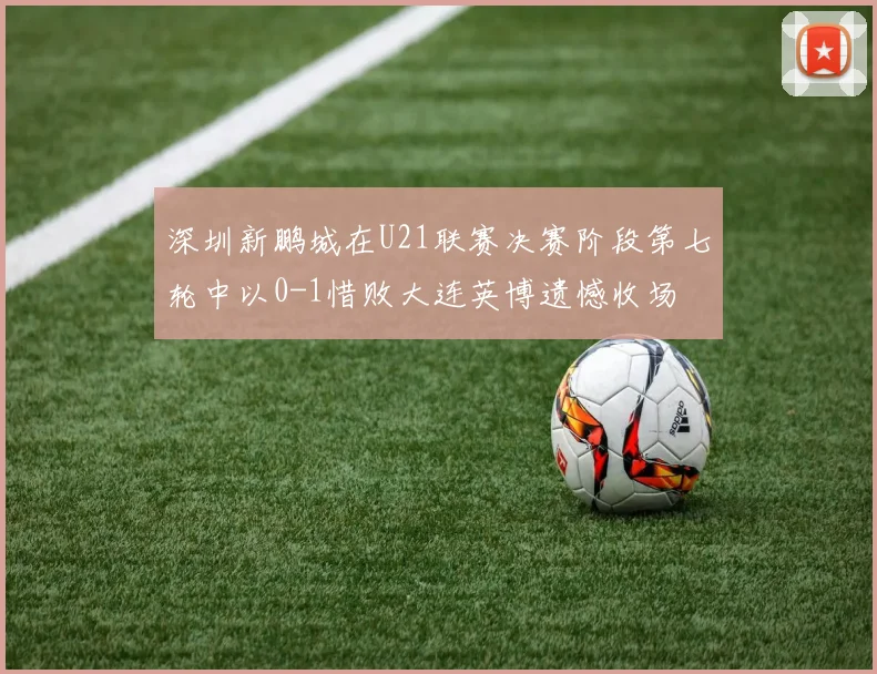深圳新鹏城在U21联赛决赛阶段第七轮中以0-1惜败大连英博遗憾收场