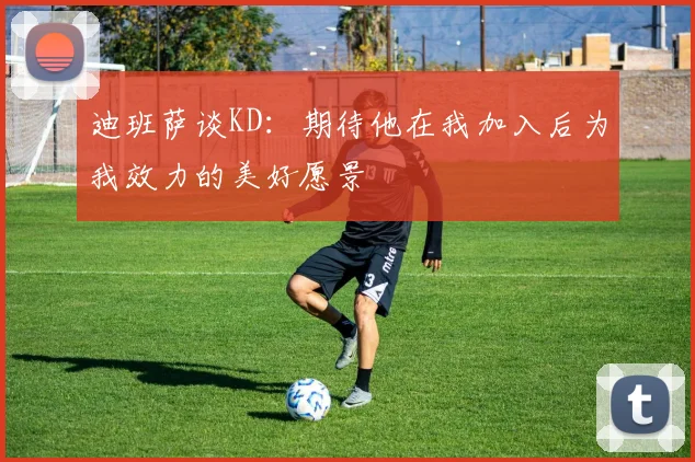 迪班萨谈KD：期待他在我加入后为我效力的美好愿景