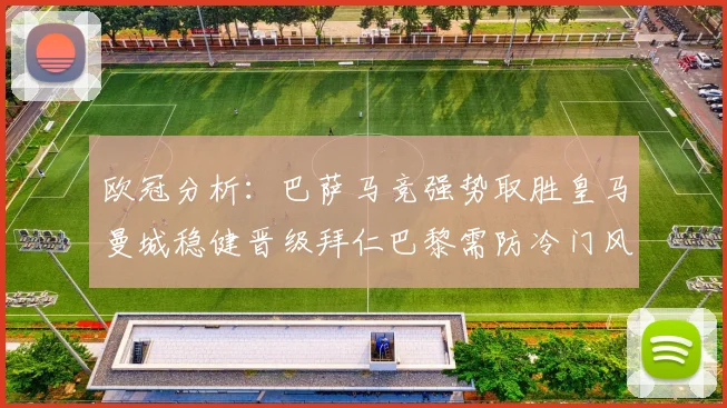 欧冠分析：巴萨马竞强势取胜皇马曼城稳健晋级拜仁巴黎需防冷门风险