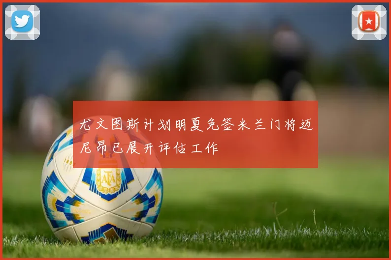 尤文图斯计划明夏免签米兰门将迈尼昂已展开评估工作