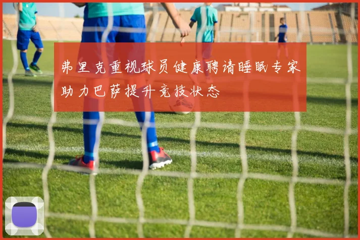 弗里克重视球员健康聘请睡眠专家助力巴萨提升竞技状态