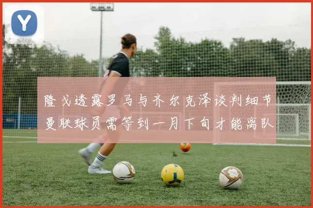 隆戈透露罗马与齐尔克泽谈判细节曼联球员需等到一月下旬才能离队