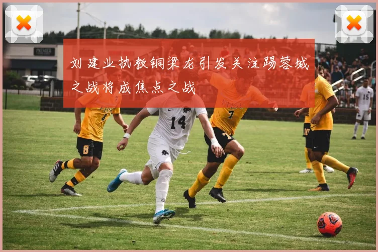 刘建业执教铜梁龙引发关注踢蓉城之战将成焦点之战