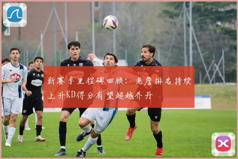 新赛季里程碑回顾：老詹排名持续上升KD得分有望超越乔丹