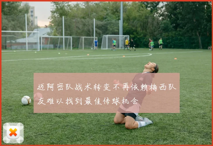 迈阿密队战术转变不再依赖梅西队友难以找到最佳传球机会