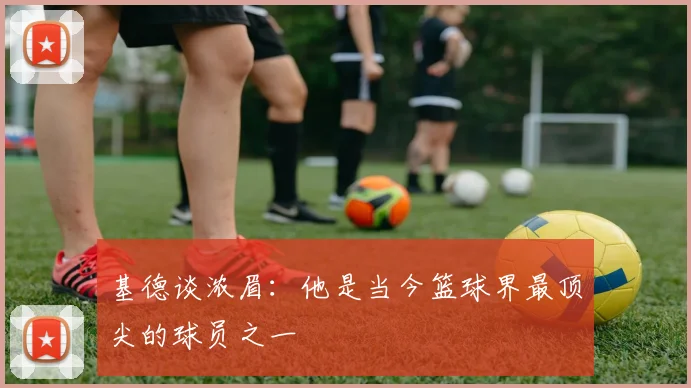 基德谈浓眉：他是当今篮球界最顶尖的球员之一
