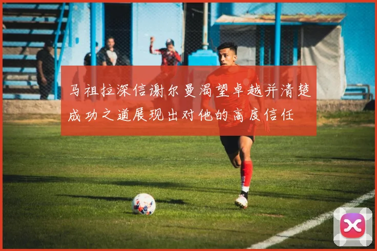 马祖拉深信谢尔曼渴望卓越并清楚成功之道展现出对他的高度信任