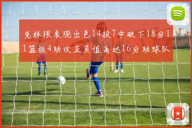 克林根表现出色14投7中砍下18分11篮板4助攻正负值高达16分助球队获胜