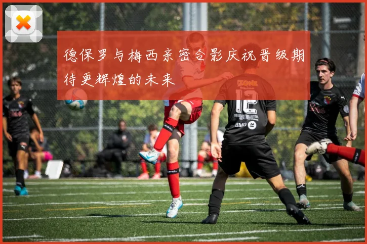 德保罗与梅西亲密合影庆祝晋级期待更辉煌的未来