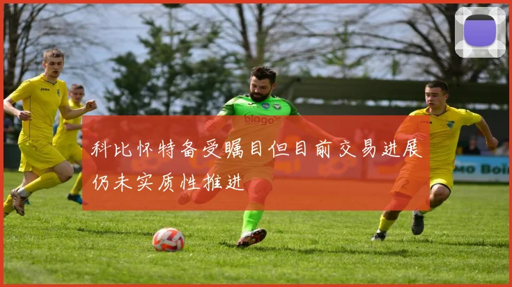 科比怀特备受瞩目但目前交易进展仍未实质性推进