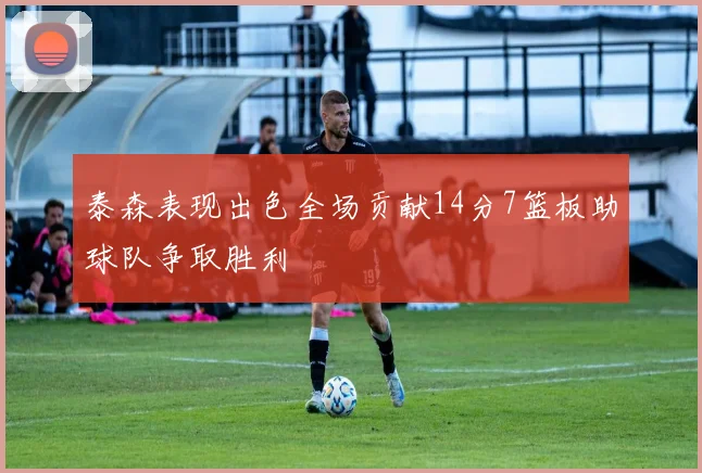 泰森表现出色全场贡献14分7篮板助球队争取胜利