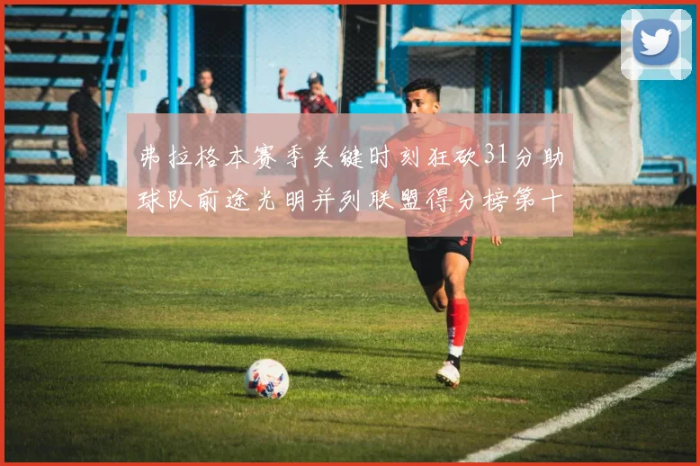 弗拉格本赛季关键时刻狂砍31分助球队前途光明并列联盟得分榜第十