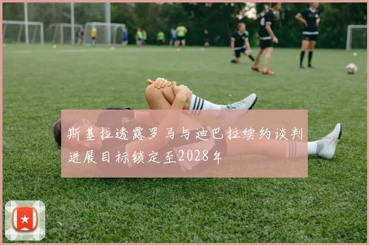 斯基拉透露罗马与迪巴拉续约谈判进展目标锁定至2028年