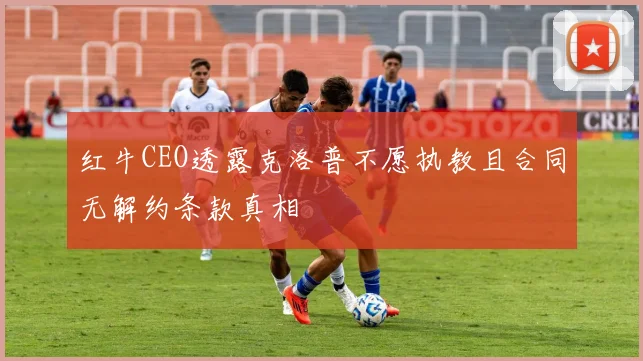 红牛CEO透露克洛普不愿执教且合同无解约条款真相