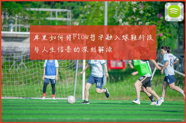 库里如何将Flow哲学融入球鞋科技与人生信条的深刻解读