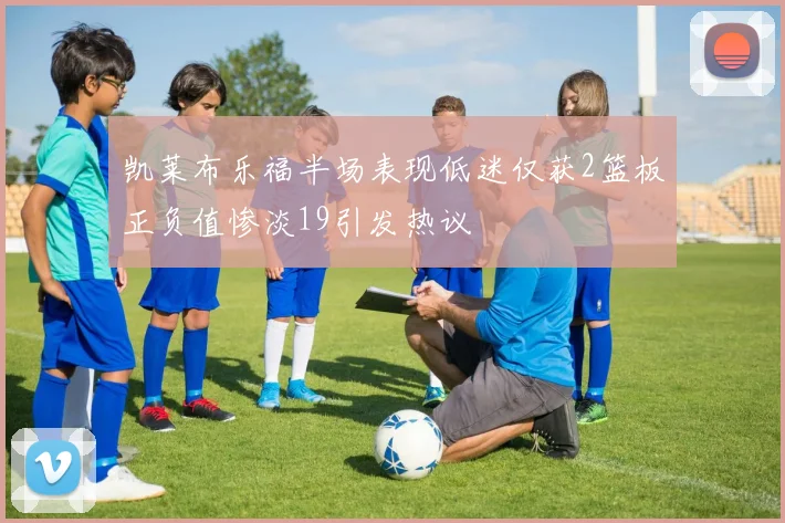 凯莱布乐福半场表现低迷仅获2篮板正负值惨淡19引发热议