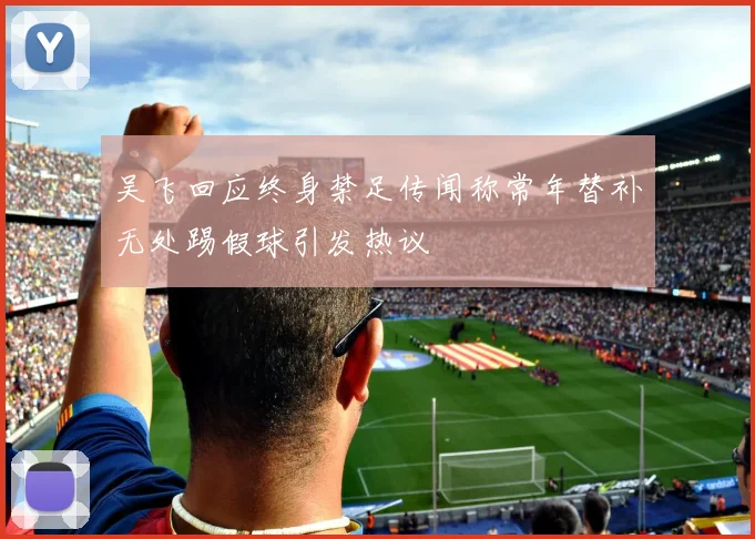 吴飞回应终身禁足传闻称常年替补无处踢假球引发热议