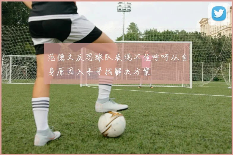 范德文反思球队表现不佳呼吁从自身原因入手寻找解决方案