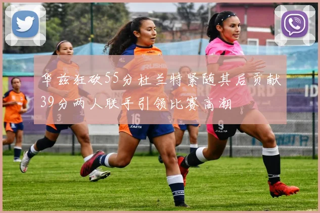 华兹狂砍55分杜兰特紧随其后贡献39分两人联手引领比赛高潮