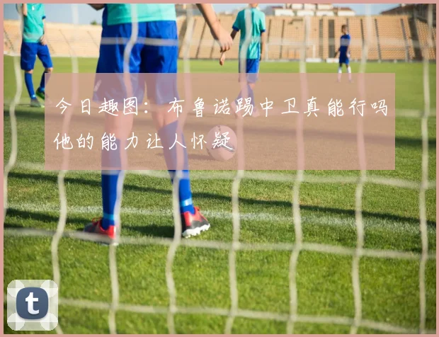 今日趣图：布鲁诺踢中卫真能行吗他的能力让人怀疑