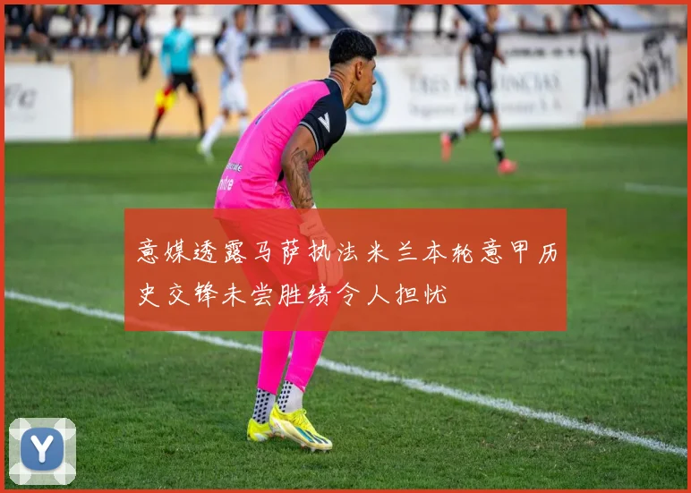 意媒透露马萨执法米兰本轮意甲历史交锋未尝胜绩令人担忧